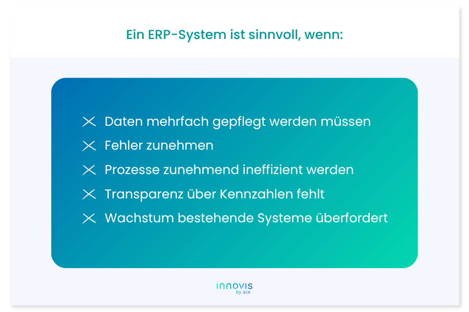 Checkliste ERP System Mittelstand Ein ERP-System ist dann sinnvoll, wenn Daten mehrfach gepflegt werden müssen, Fehler zunehmen, Prozesse zunehmend ineffizient werden, Transparenz über Kennzahlen fehlt, Wachstum bestehende Systeme überfordert